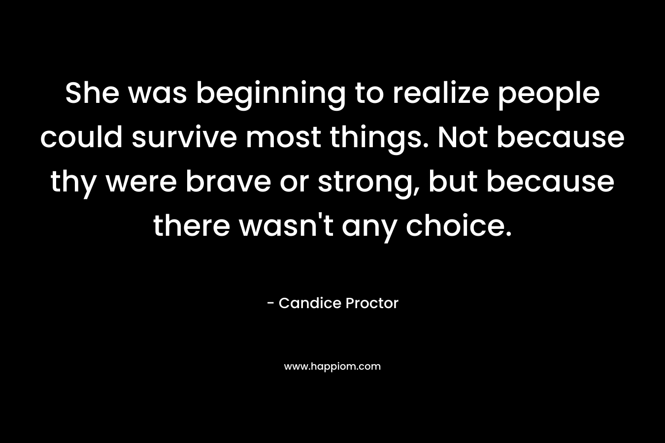 She was beginning to realize people could survive most things. Not because thy were brave or strong, but because there wasn't any choice.