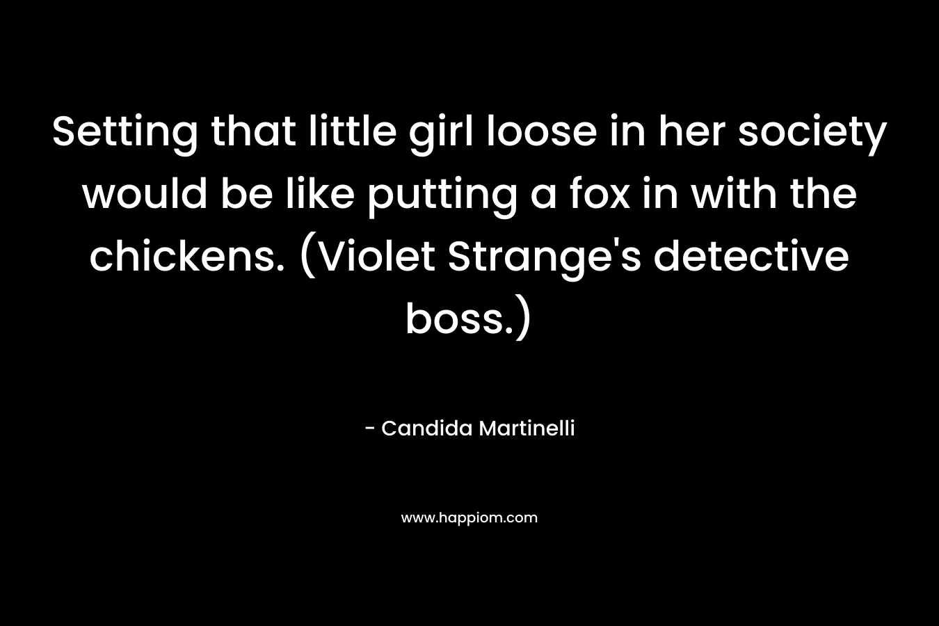 Setting that little girl loose in her society would be like putting a fox in with the chickens. (Violet Strange’s detective boss.) – Candida Martinelli