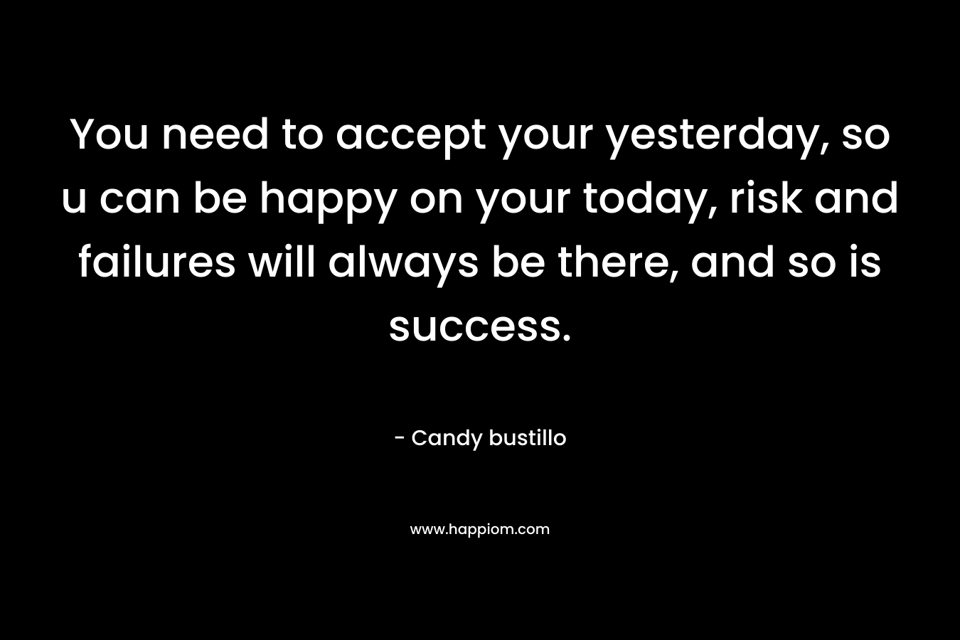 You need to accept your yesterday, so u can be happy on your today, risk and failures will always be there, and so is success.
