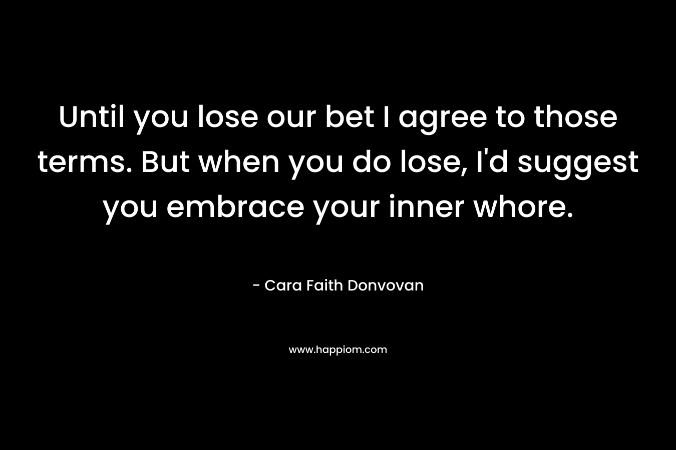 Until you lose our bet I agree to those terms. But when you do lose, I’d suggest you embrace your inner whore. – Cara Faith Donvovan