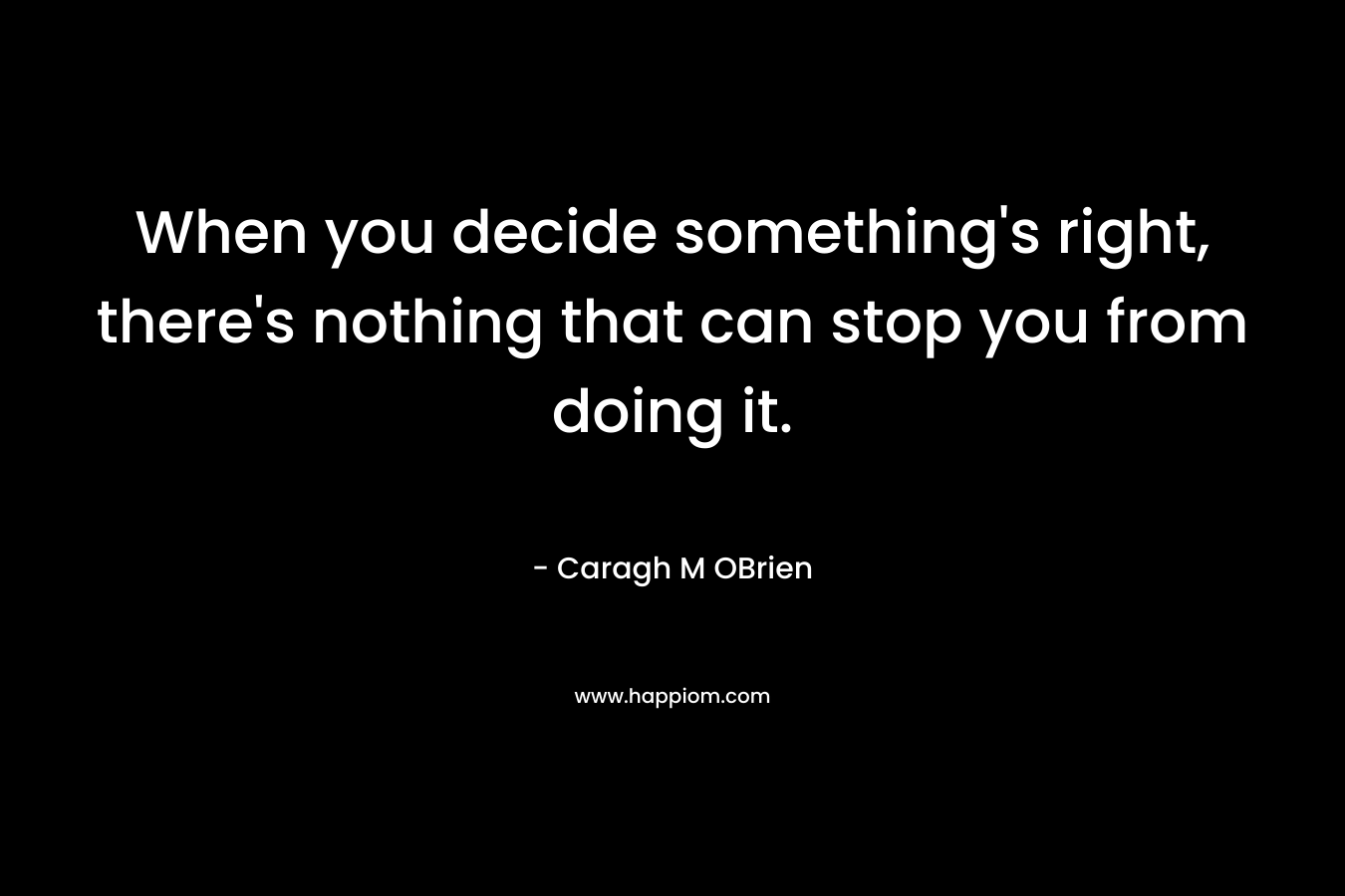When you decide something’s right, there’s nothing that can stop you from doing it. – Caragh M OBrien