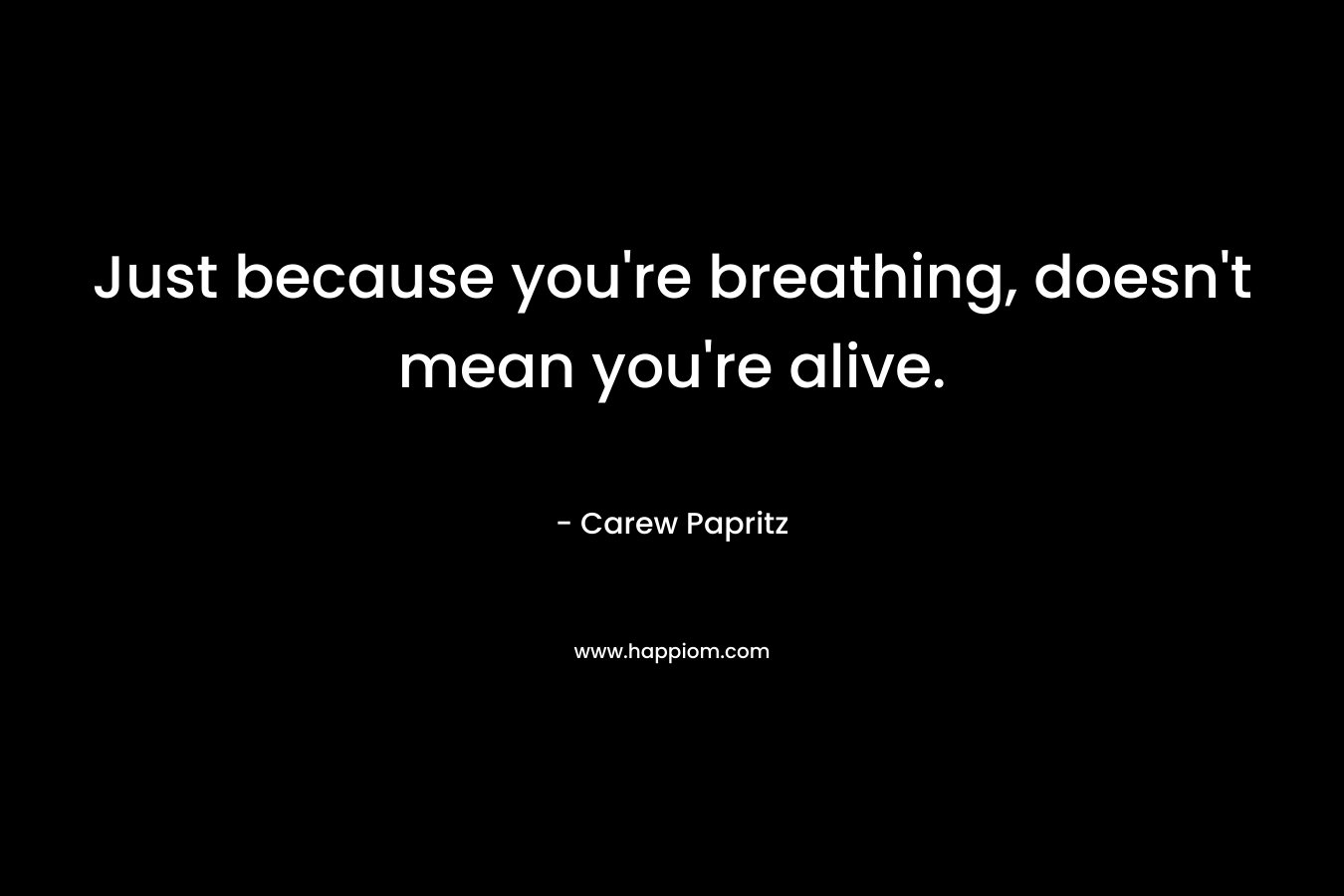 Just because you’re breathing, doesn’t mean you’re alive. – Carew Papritz