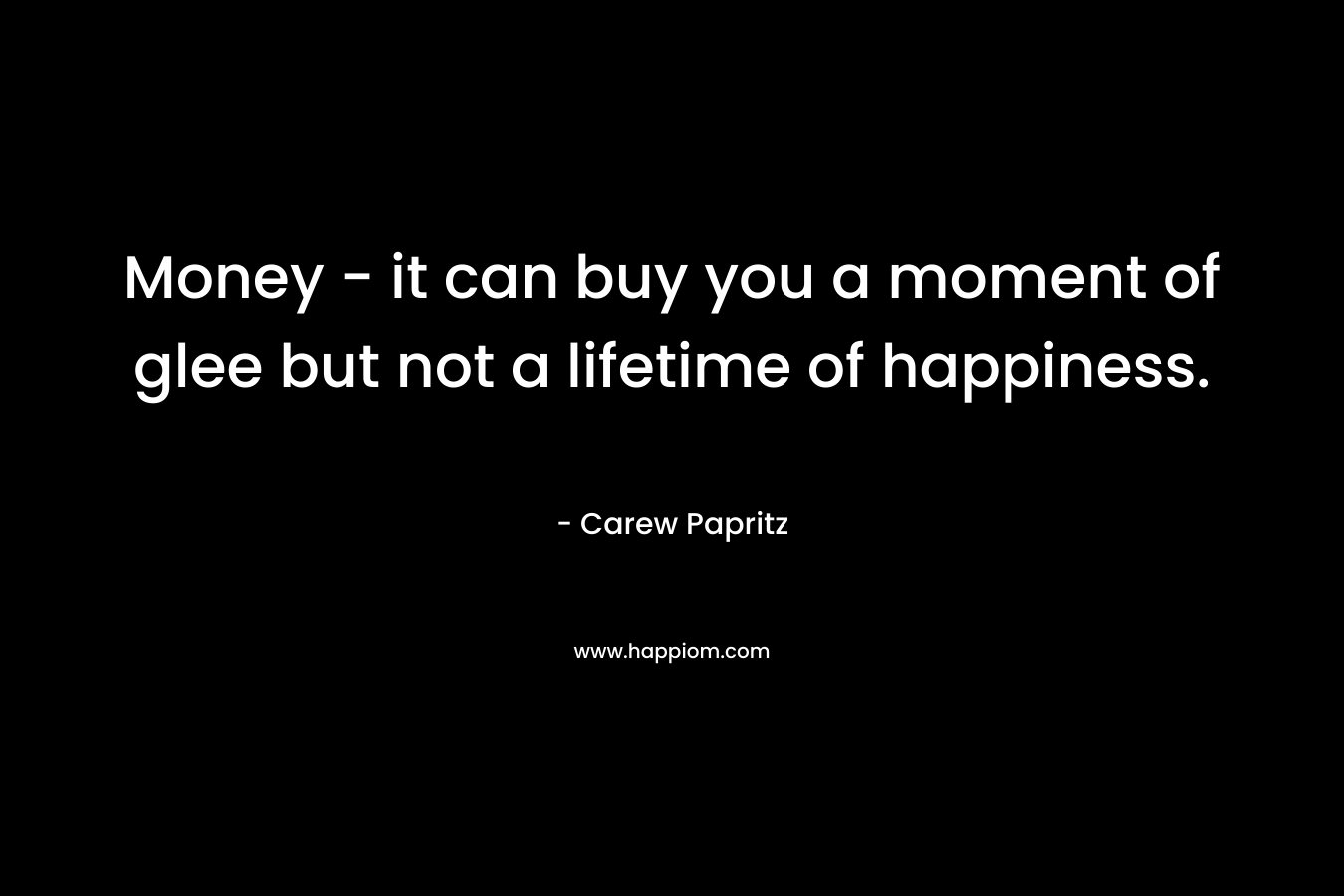 Money – it can buy you a moment of glee but not a lifetime of happiness. – Carew Papritz