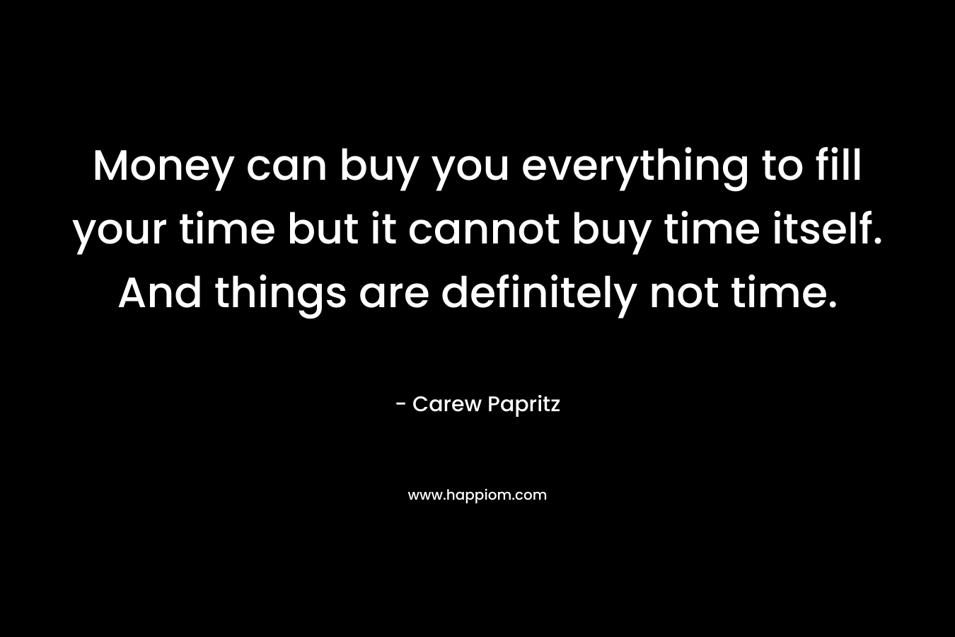 Money can buy you everything to fill your time but it cannot buy time itself. And things are definitely not time.