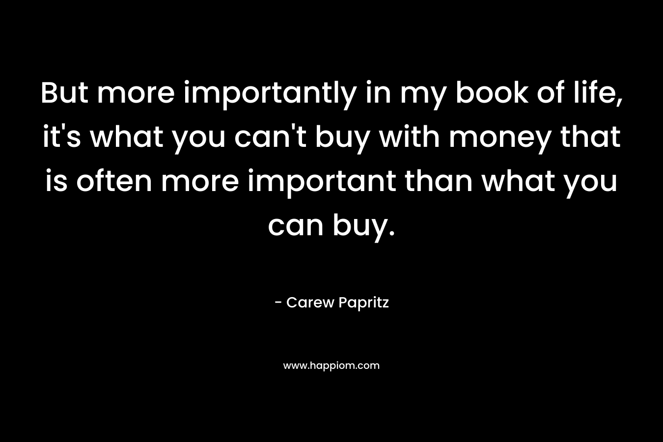 But more importantly in my book of life, it's what you can't buy with money that is often more important than what you can buy.
