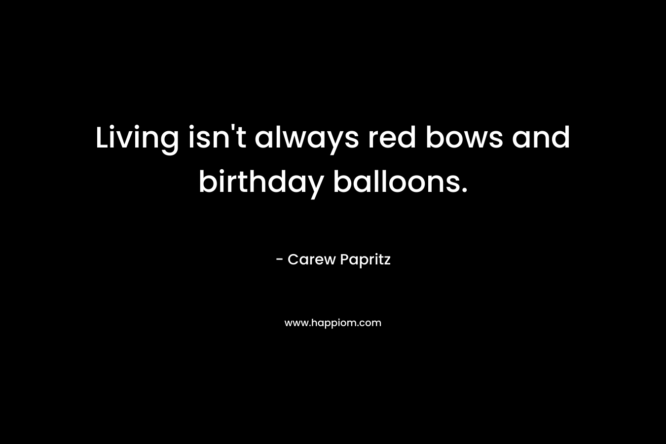 Living isn’t always red bows and birthday balloons. – Carew Papritz