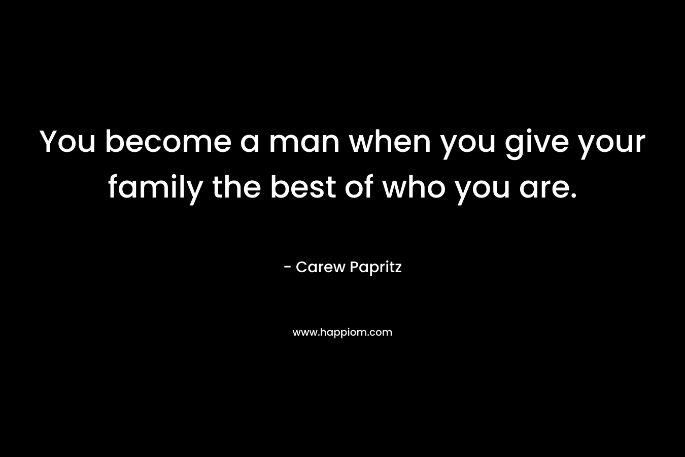 You become a man when you give your family the best of who you are.
