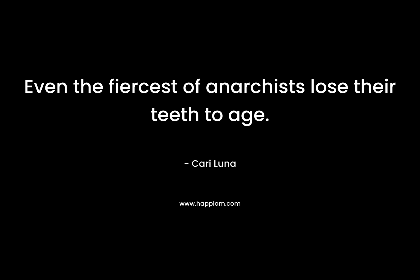 Even the fiercest of anarchists lose their teeth to age. – Cari Luna