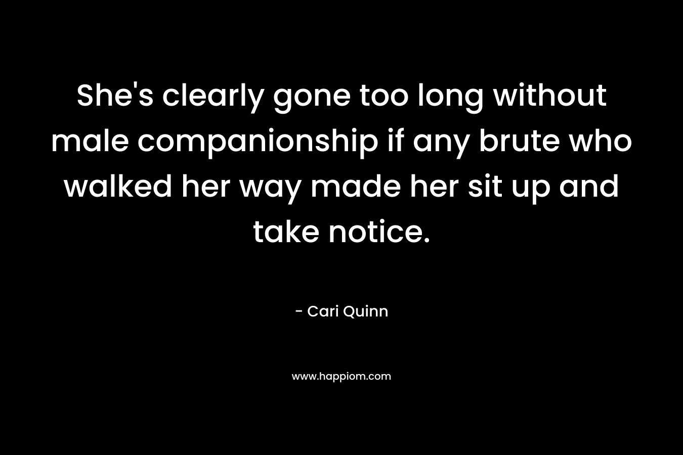 She’s clearly gone too long without male companionship if any brute who walked her way made her sit up and take notice. – Cari Quinn
