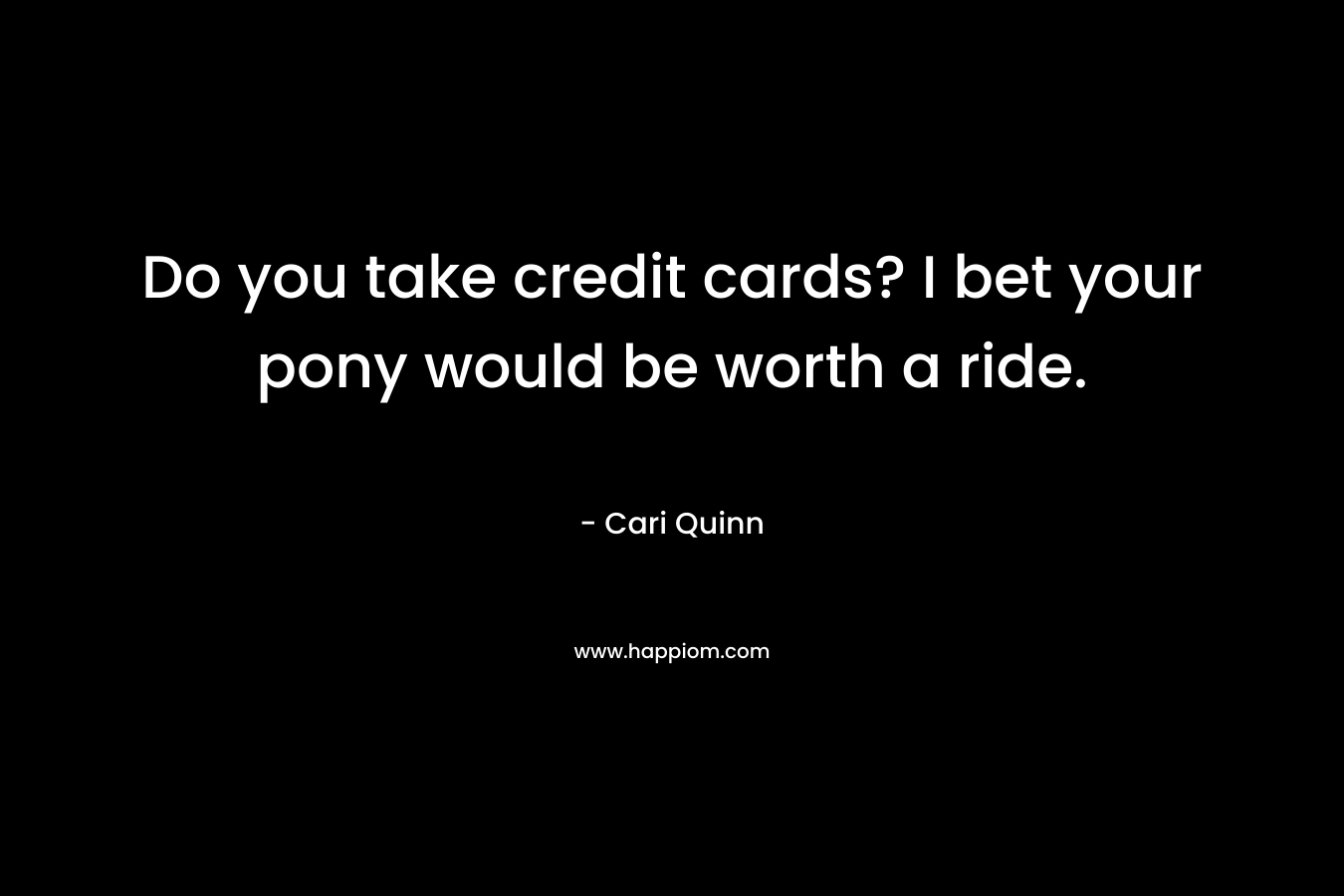 Do you take credit cards? I bet your pony would be worth a ride. – Cari Quinn