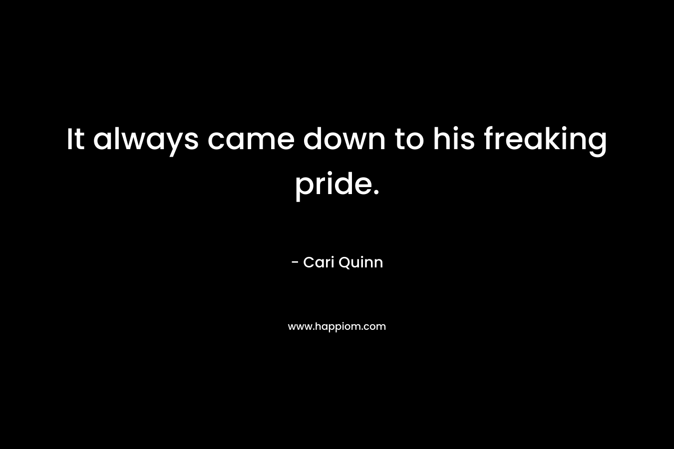 It always came down to his freaking pride. – Cari Quinn