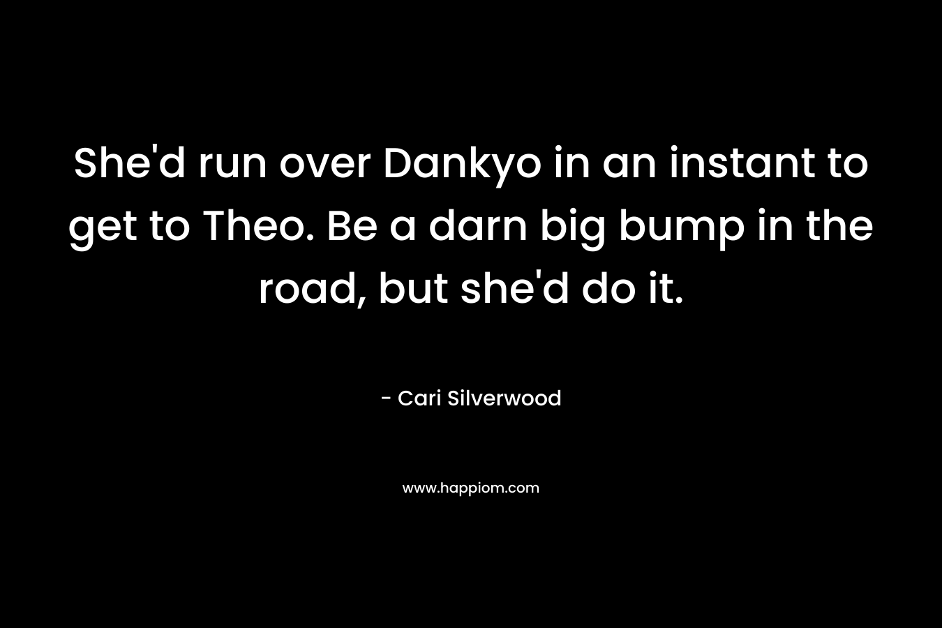 She’d run over Dankyo in an instant to get to Theo. Be a darn big bump in the road, but she’d do it. – Cari Silverwood