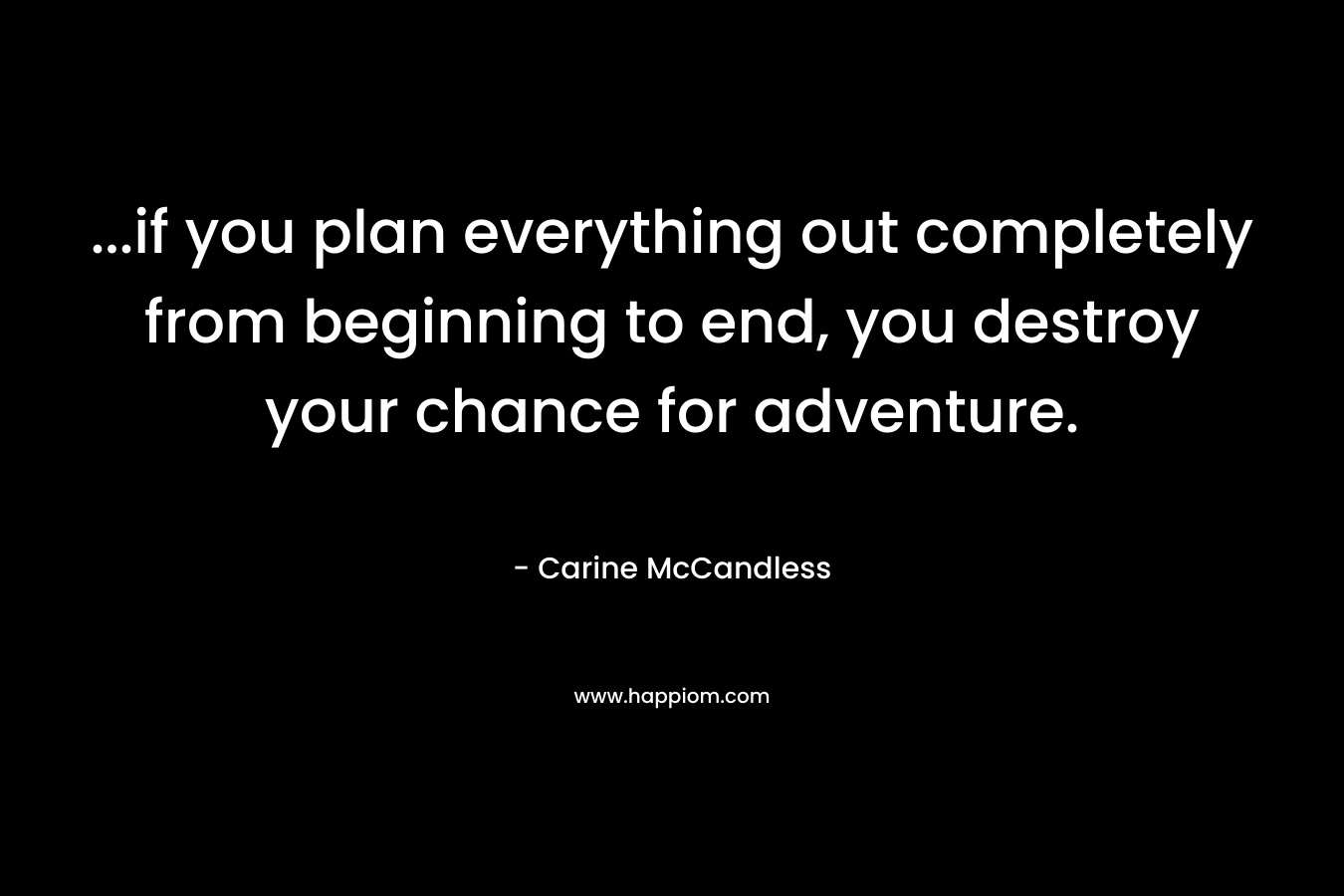 ...if you plan everything out completely from beginning to end, you destroy your chance for adventure.