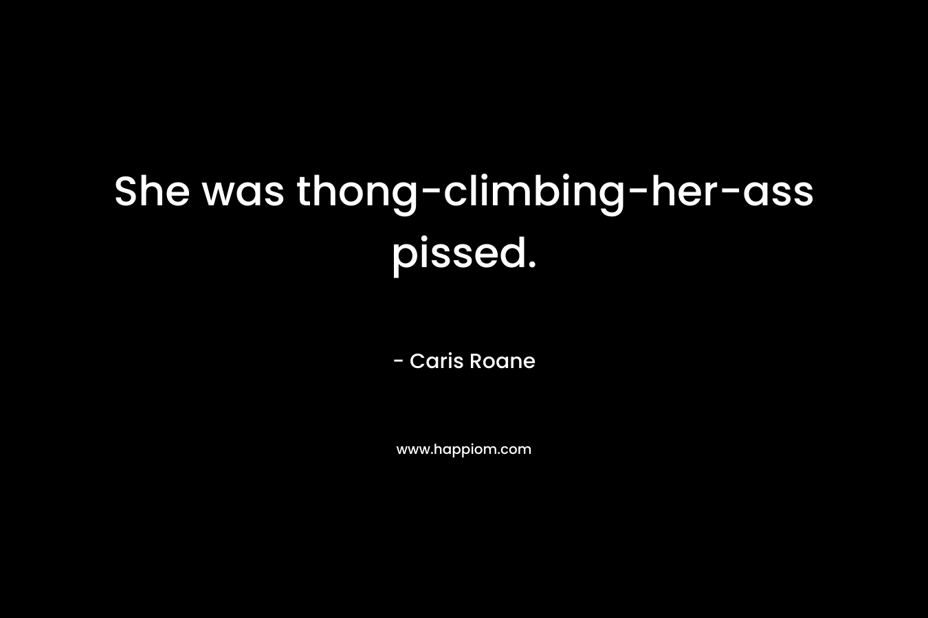 She was thong-climbing-her-ass pissed. – Caris Roane