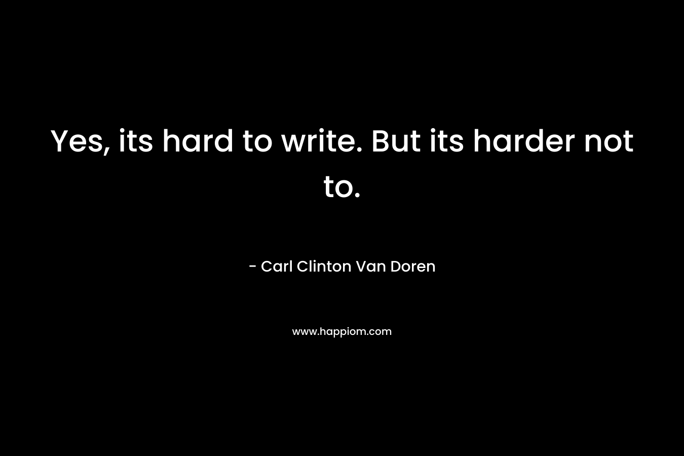 Yes, its hard to write. But its harder not to. – Carl Clinton Van Doren