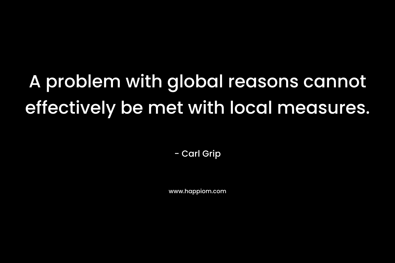 A problem with global reasons cannot effectively be met with local measures. – Carl Grip
