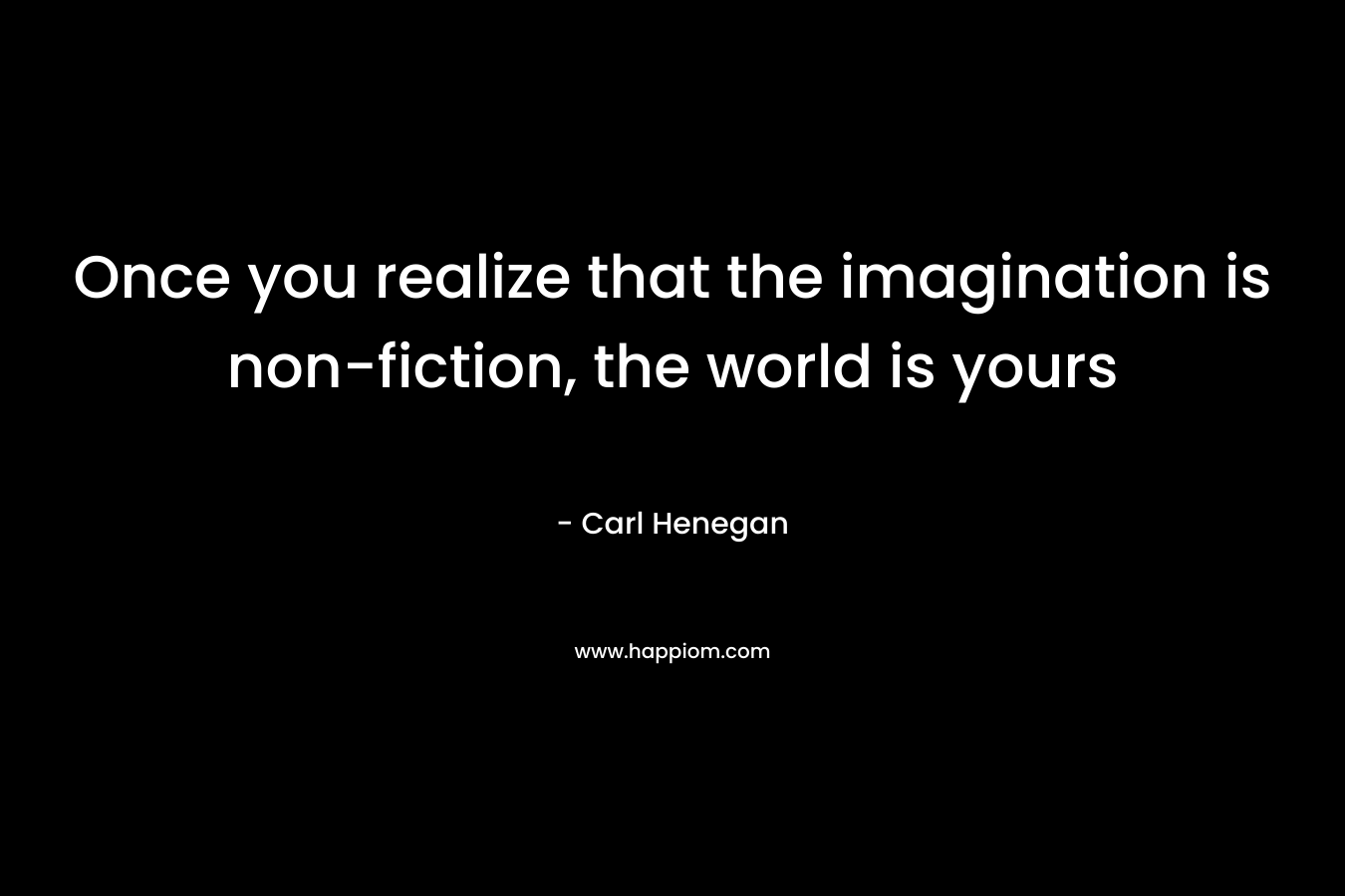 Once you realize that the imagination is non-fiction, the world is yours – Carl Henegan