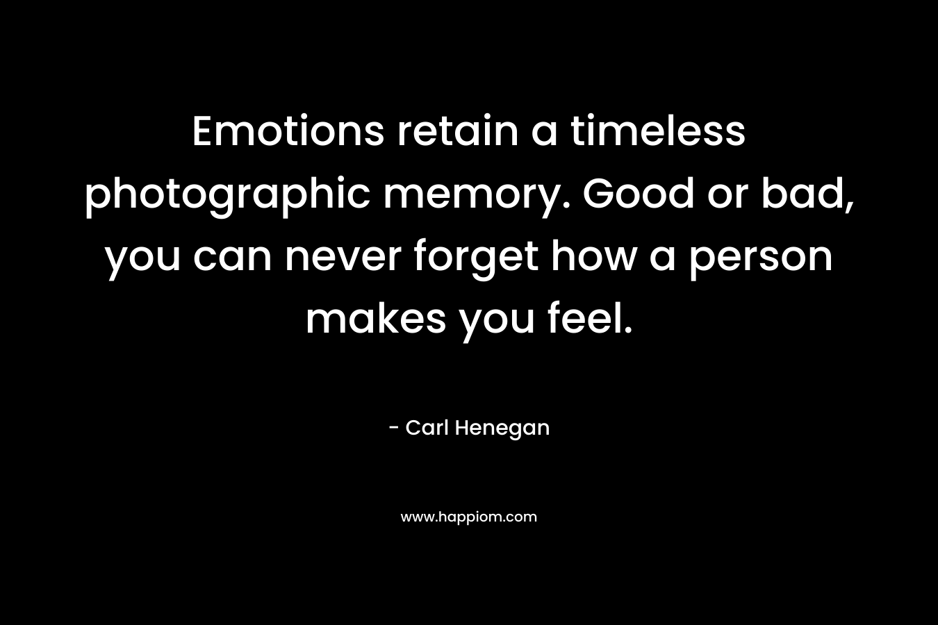Emotions retain a timeless photographic memory. Good or bad, you can never forget how a person makes you feel.