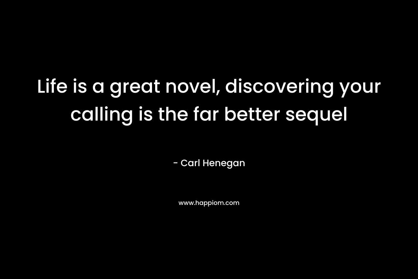 Life is a great novel, discovering your calling is the far better sequel – Carl Henegan