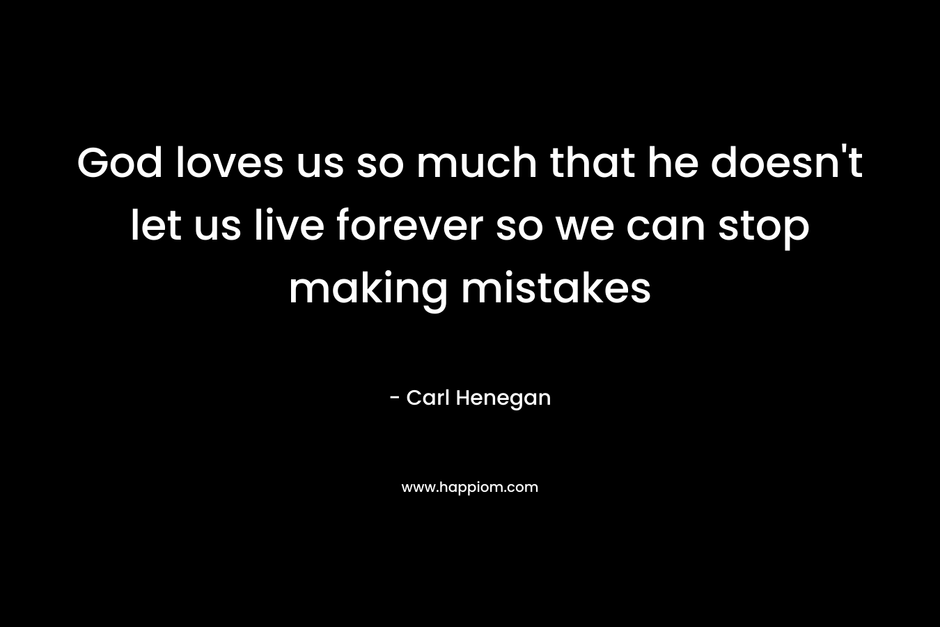 God loves us so much that he doesn’t let us live forever so we can stop making mistakes – Carl Henegan