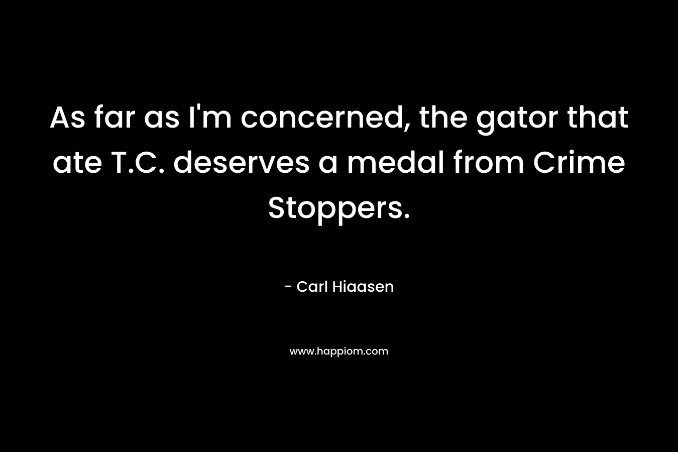 As far as I’m concerned, the gator that ate T.C. deserves a medal from Crime Stoppers. – Carl Hiaasen