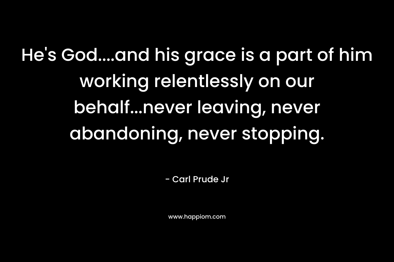 He's God....and his grace is a part of him working relentlessly on our behalf...never leaving, never abandoning, never stopping.