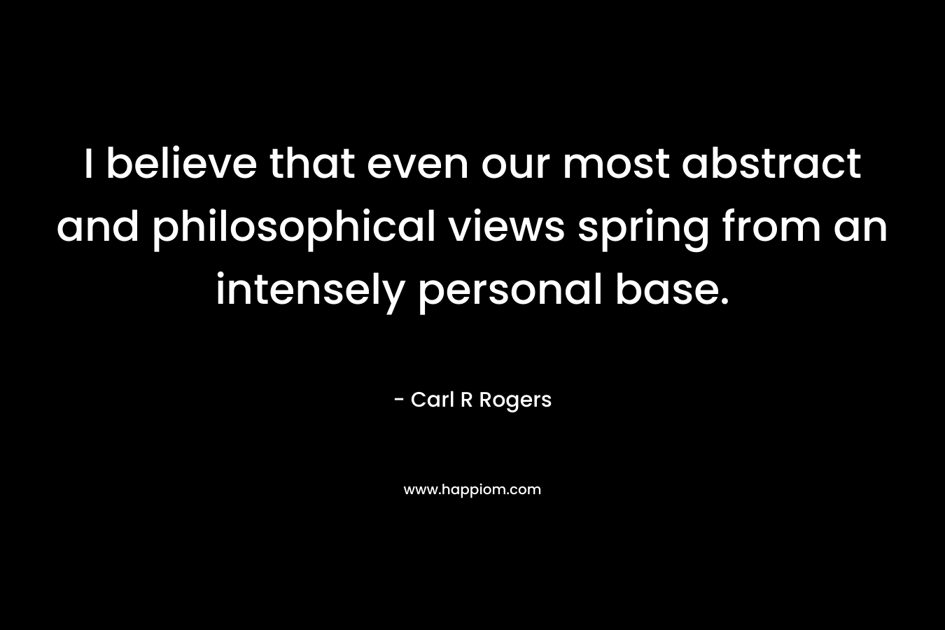 I believe that even our most abstract and philosophical views spring from an intensely personal base.