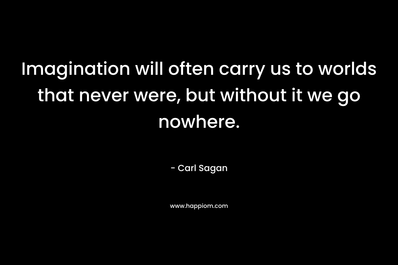 Imagination will often carry us to worlds that never were, but without it we go nowhere.