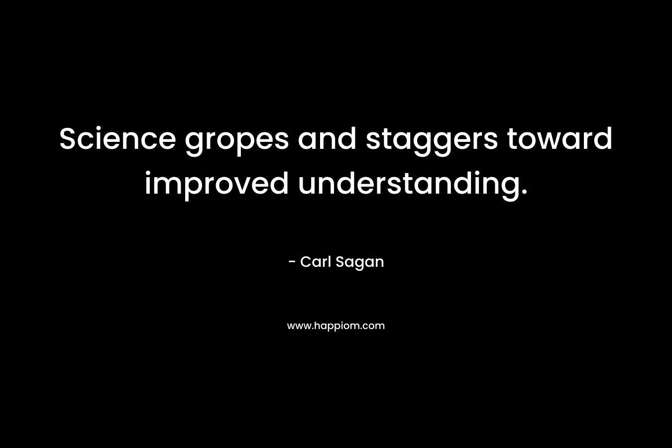 Science gropes and staggers toward improved understanding. – Carl Sagan