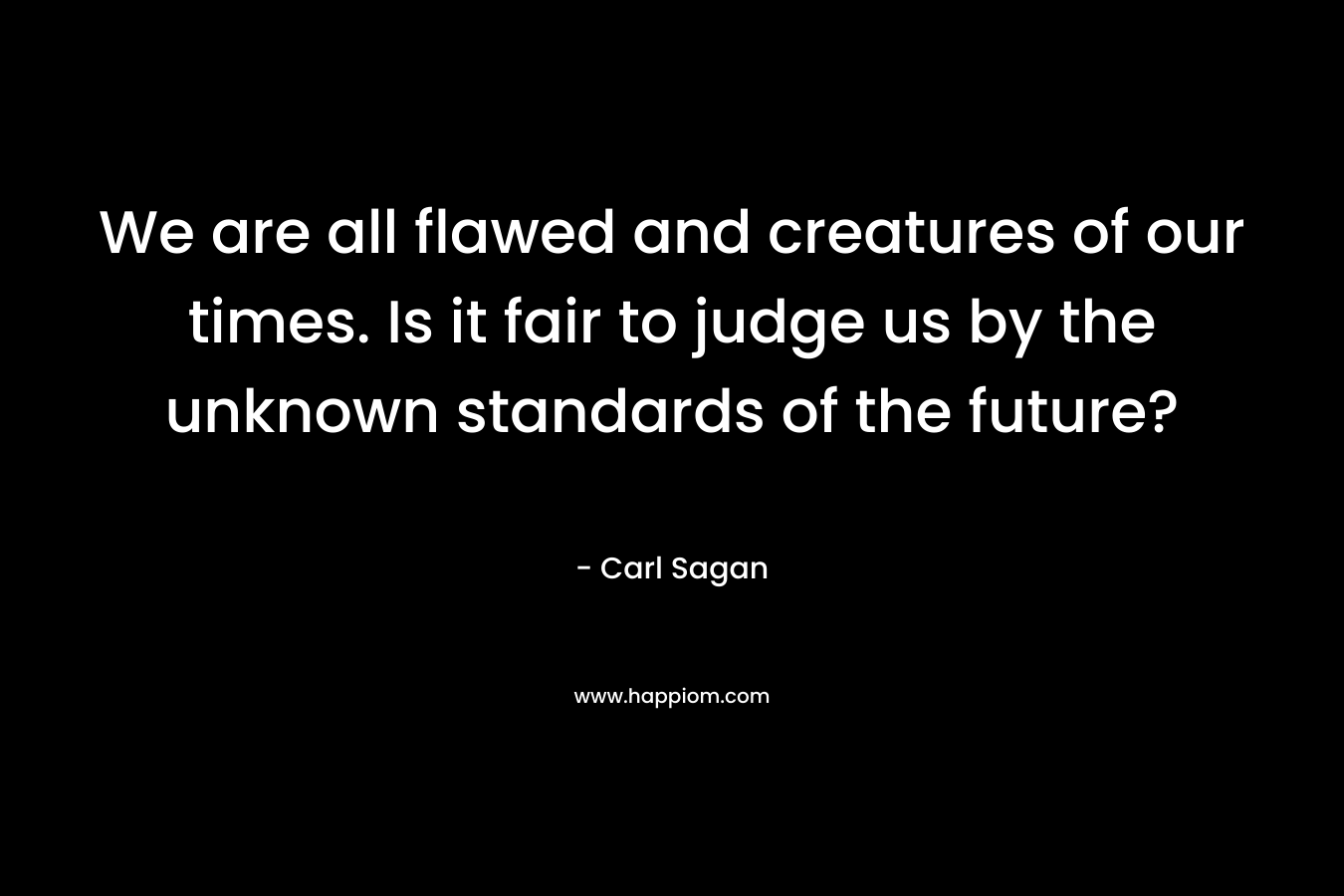 We are all flawed and creatures of our times. Is it fair to judge us by the unknown standards of the future?