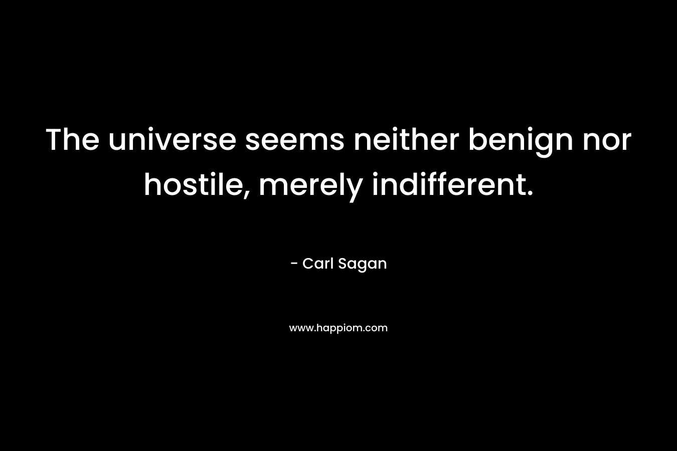 The universe seems neither benign nor hostile, merely indifferent. – Carl Sagan
