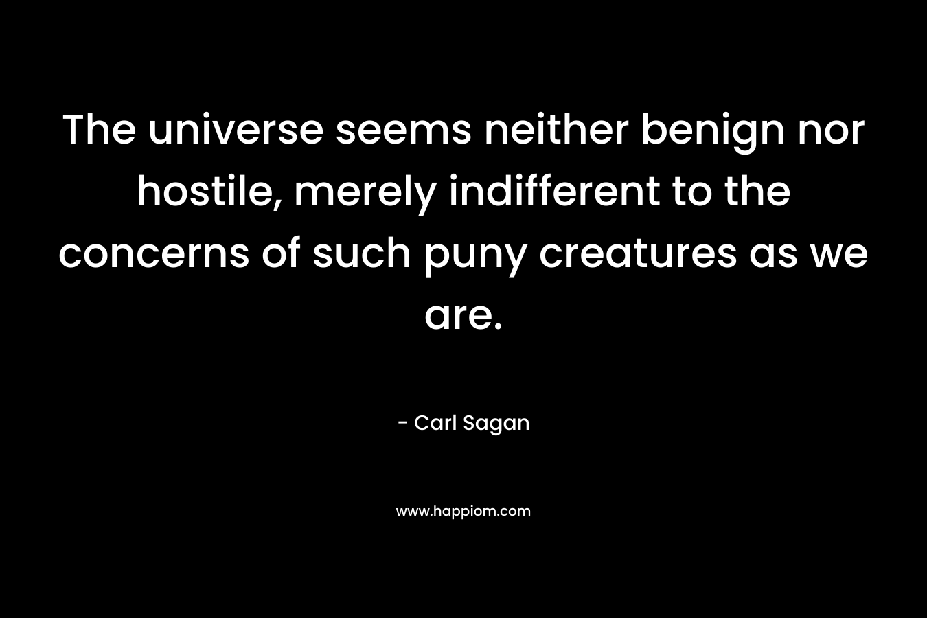 The universe seems neither benign nor hostile, merely indifferent to the concerns of such puny creatures as we are. – Carl Sagan