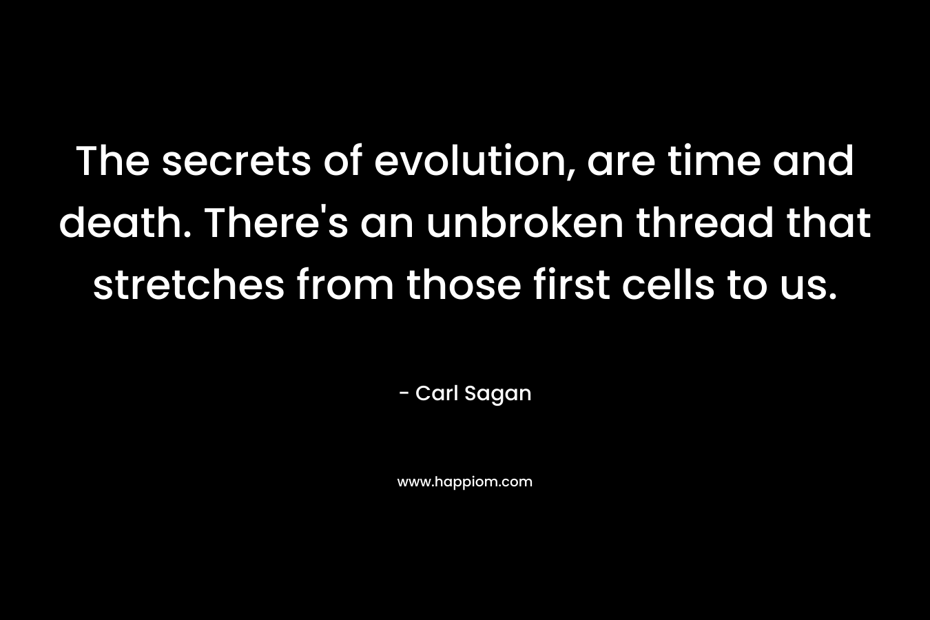 The secrets of evolution, are time and death. There’s an unbroken thread that stretches from those first cells to us. – Carl Sagan