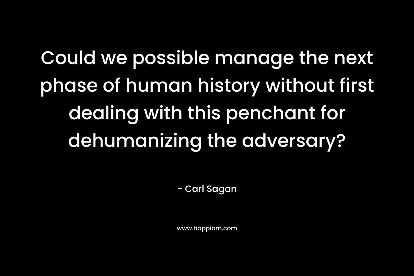 Could we possible manage the next phase of human history without first dealing with this penchant for dehumanizing the adversary? – Carl Sagan