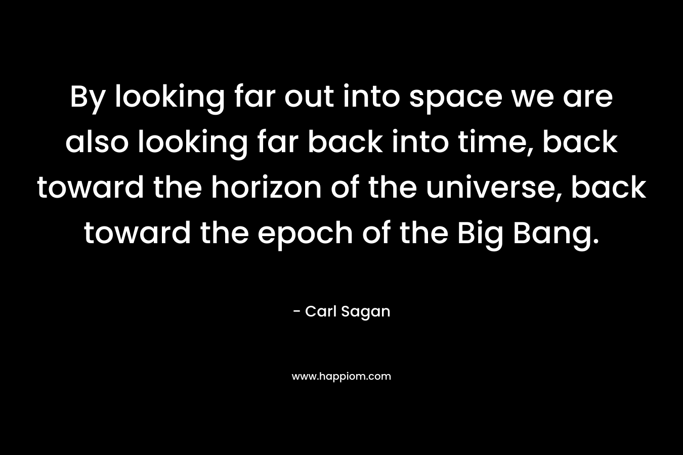 By looking far out into space we are also looking far back into time, back toward the horizon of the universe, back toward the epoch of the Big Bang.