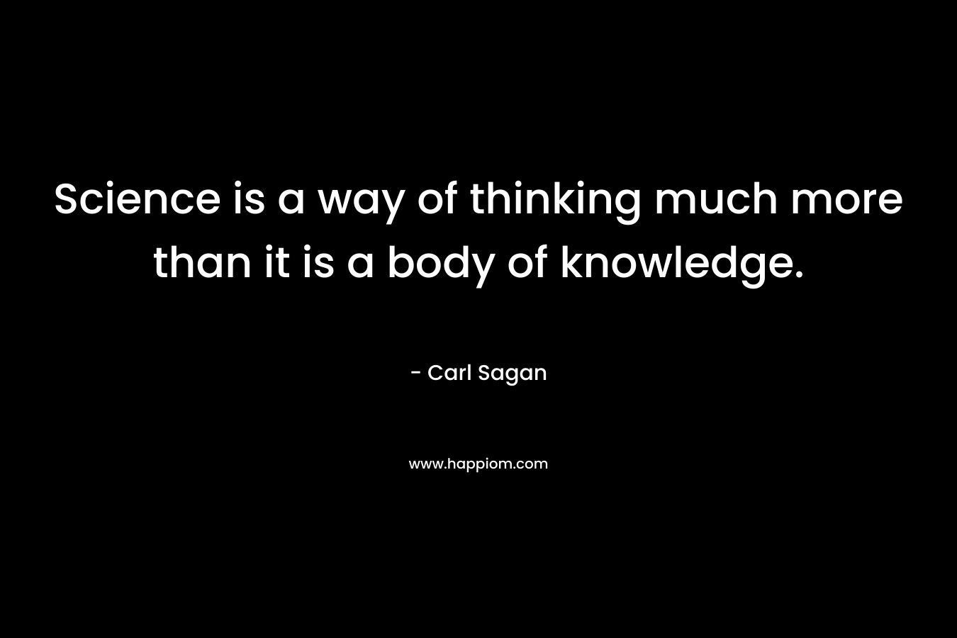 Science is a way of thinking much more than it is a body of knowledge.