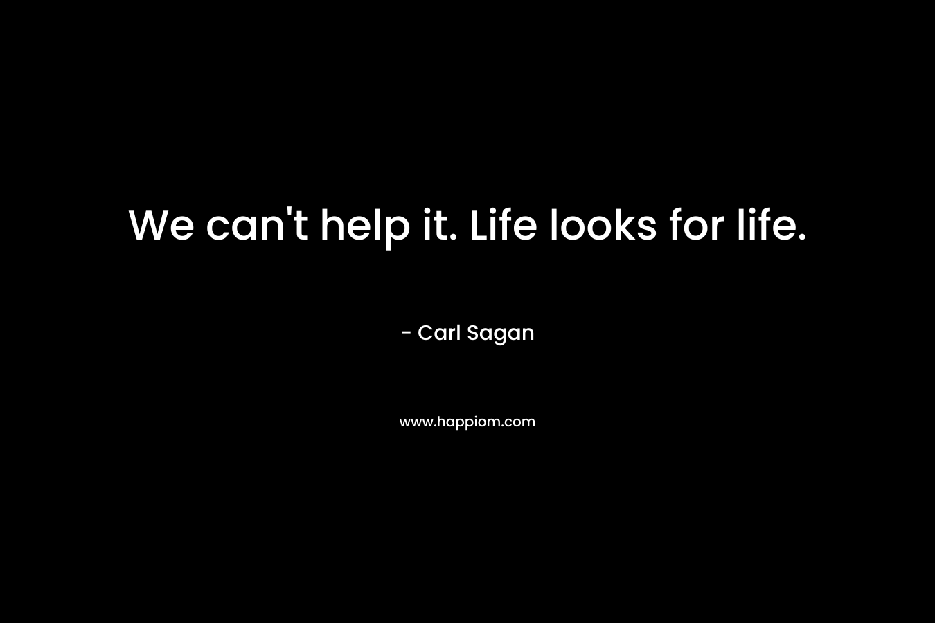 We can't help it. Life looks for life.