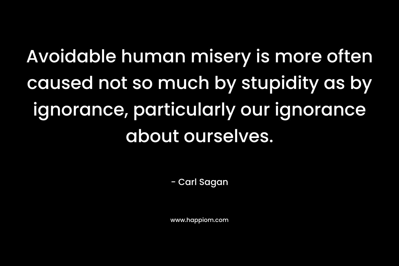 Avoidable human misery is more often caused not so much by stupidity as by ignorance, particularly our ignorance about ourselves.