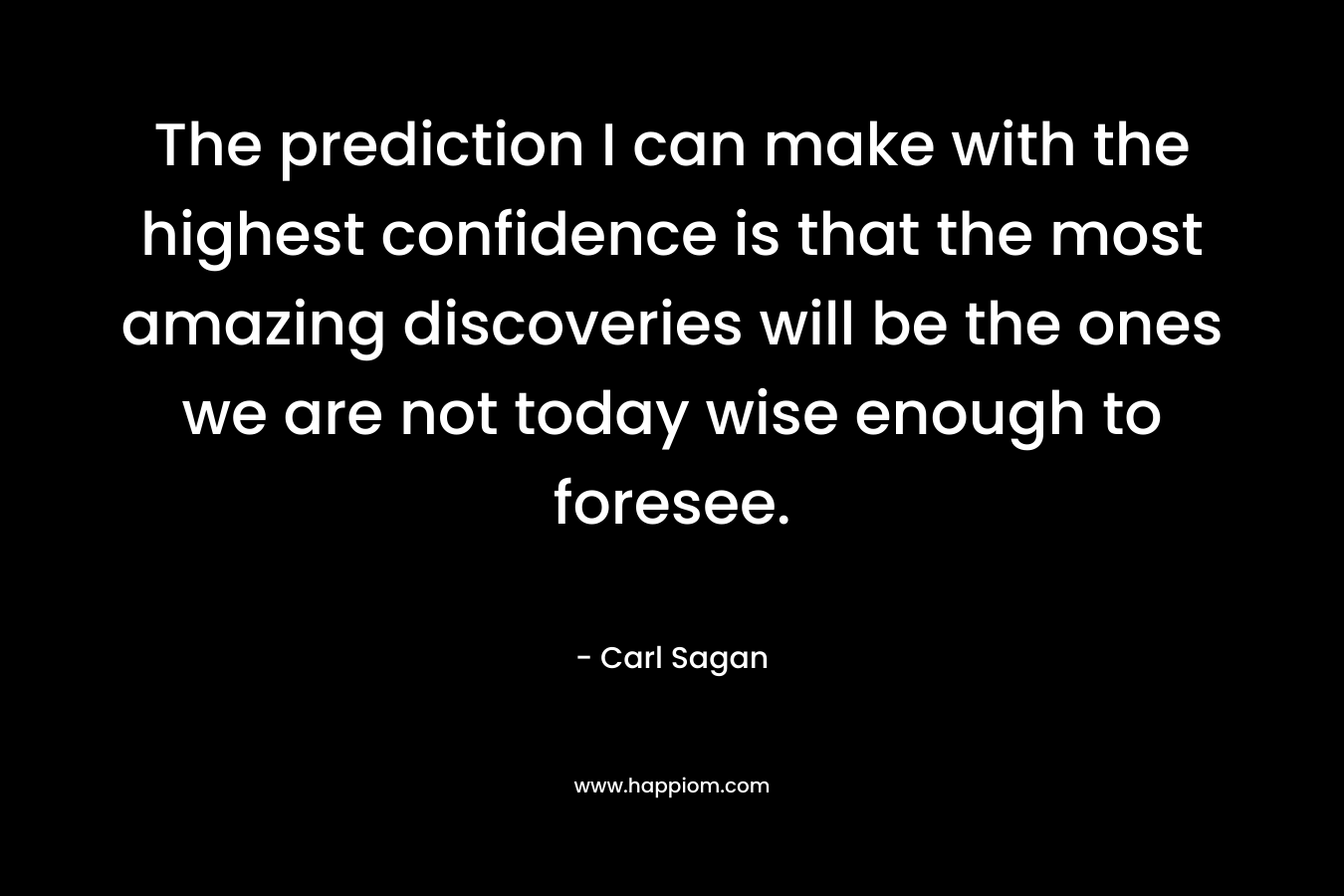 The prediction I can make with the highest confidence is that the most amazing discoveries will be the ones we are not today wise enough to foresee.