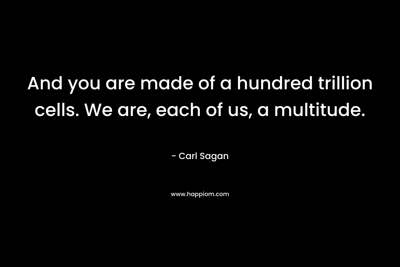 And you are made of a hundred trillion cells. We are, each of us, a multitude.