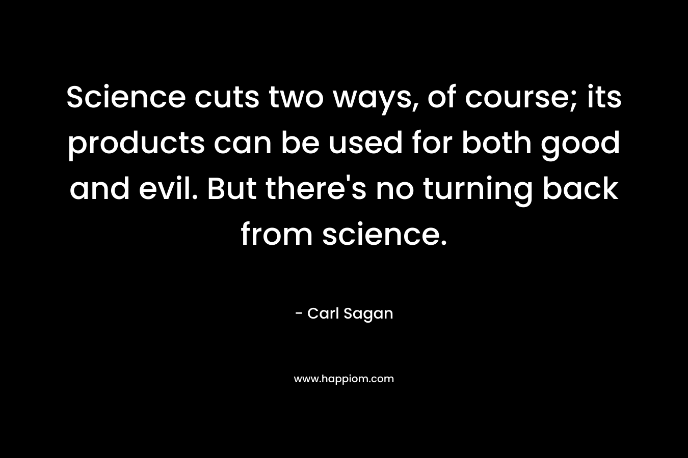 Science cuts two ways, of course; its products can be used for both good and evil. But there's no turning back from science.