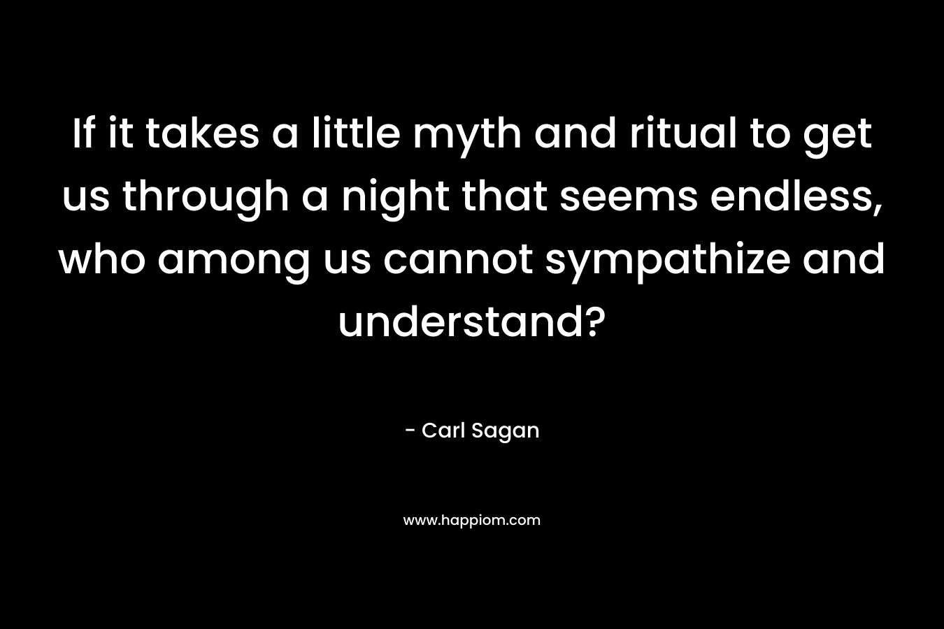 If it takes a little myth and ritual to get us through a night that seems endless, who among us cannot sympathize and understand? – Carl Sagan