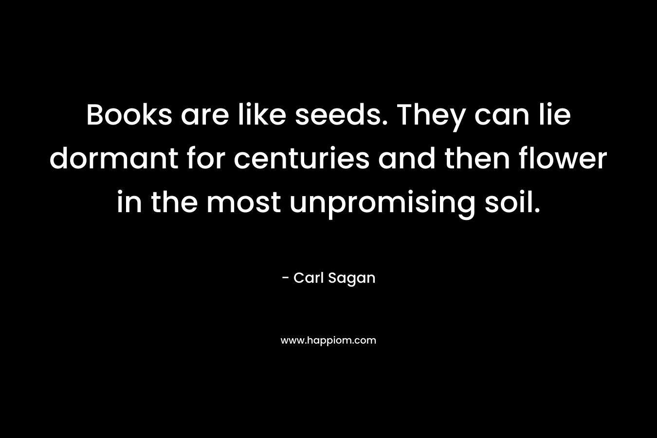 Books are like seeds. They can lie dormant for centuries and then flower in the most unpromising soil.