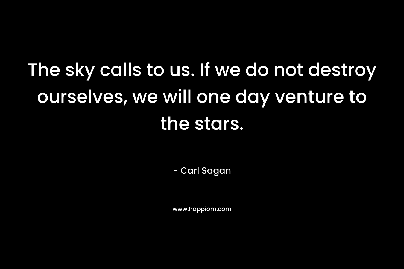 The sky calls to us. If we do not destroy ourselves, we will one day venture to the stars.