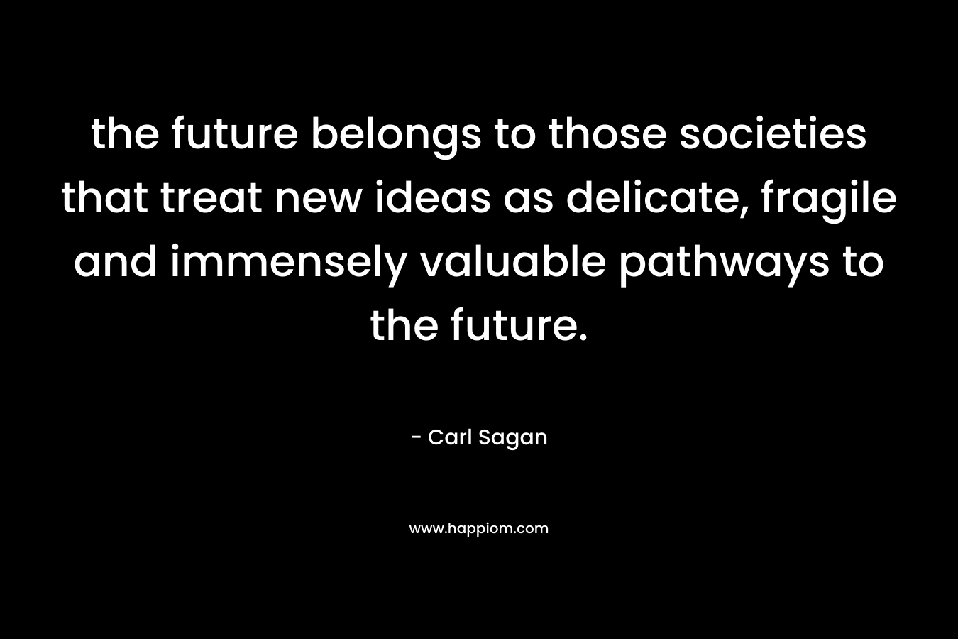 the future belongs to those societies that treat new ideas as delicate, fragile and immensely valuable pathways to the future.