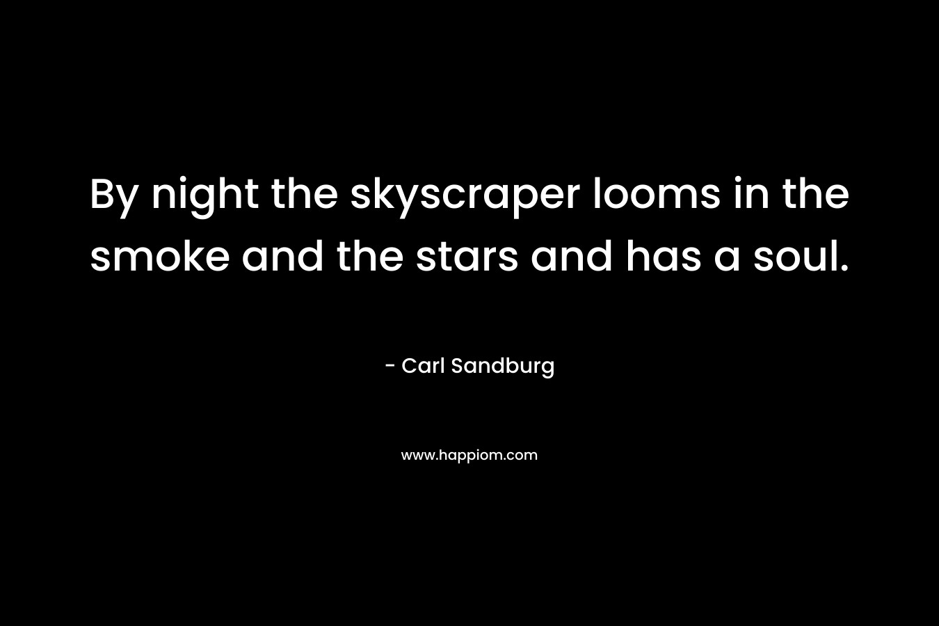 By night the skyscraper looms in the smoke and the stars and has a soul. – Carl Sandburg