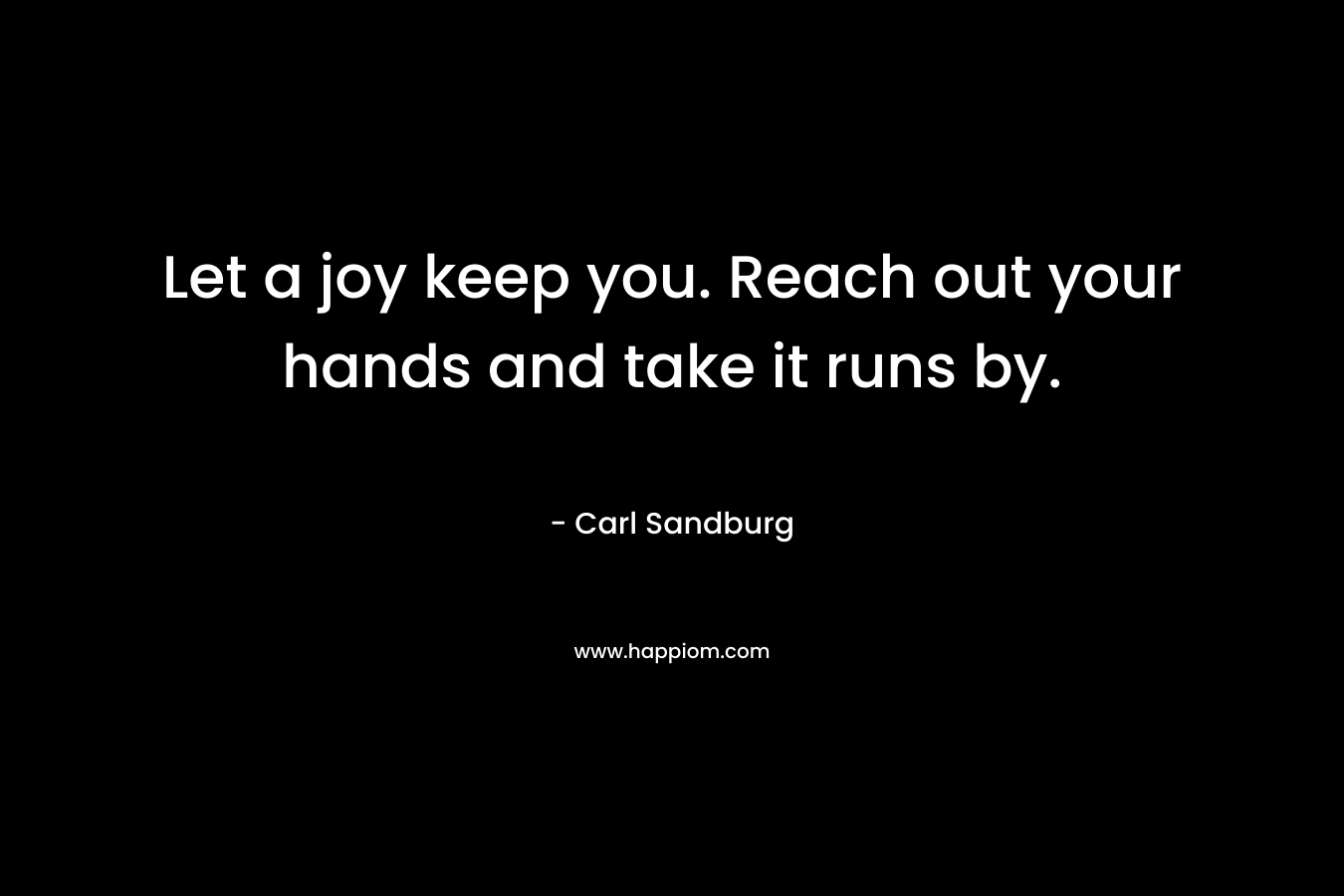 Let a joy keep you. Reach out your hands and take it runs by.