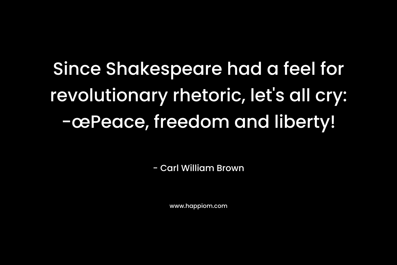 Since Shakespeare had a feel for revolutionary rhetoric, let’s all cry: -œPeace, freedom and liberty! – Carl William Brown