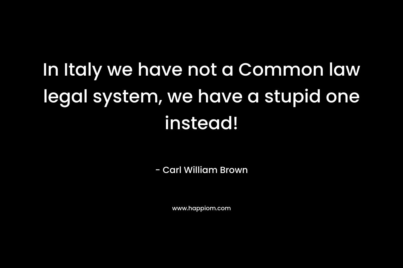 In Italy we have not a Common law legal system, we have a stupid one instead! – Carl William Brown
