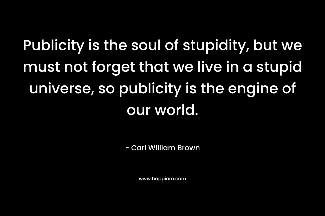 Publicity is the soul of stupidity, but we must not forget that we live in a stupid universe, so publicity is the engine of our world.